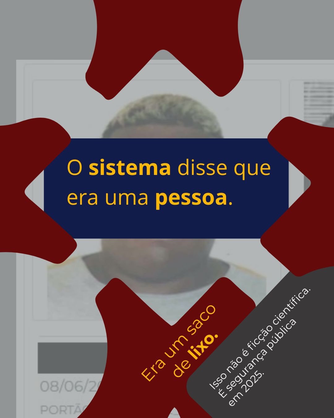 Card informativo sobre falhas em sistemas automatizados de reconhecimento. Ao fundo, desfocada, aparece uma imagem semelhante a uma fotografia de identificação. Sobre a imagem, formas abstratas em vermelho escuro emolduram a composição. No centro, uma faixa azul-marinho traz a frase em destaque, em amarelo: “O sistema disse que era uma pessoa.” Na parte inferior, em um elemento vermelho inclinado, lê-se: “Era um saco de lixo.” Em um bloco cinza escuro no canto inferior direito, o texto informa: “Isso não é ficção científica. É segurança pública em 2025.” O card utiliza contraste forte entre vermelho, azul, amarelo e cinza para enfatizar a crítica a erros em sistemas automatizados de identificação.